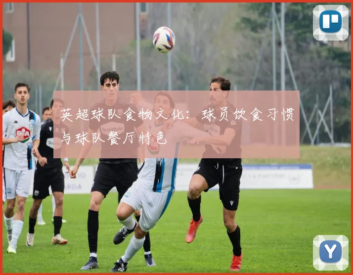 英超球队食物文化:球员饮食习惯与球队餐厅特色