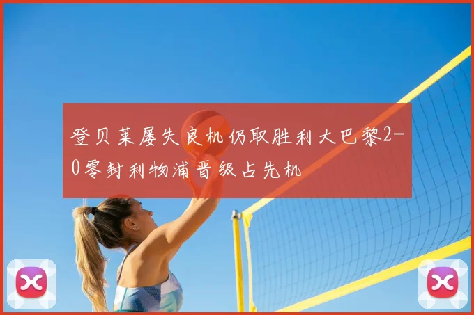 登贝莱屡失良机仍取胜利大巴黎2-0零封利物浦晋级占先机
