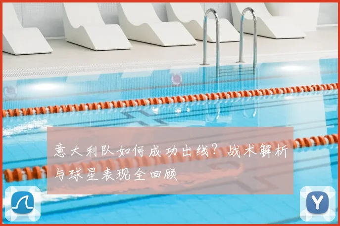 意大利队如何成功出线?战术解析与球星表现全回顾